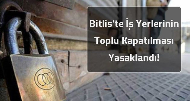 Bitlis'te iş yerlerinin toplu kapatılması yasaklandı