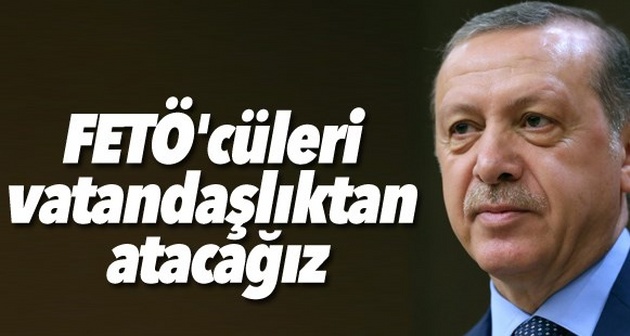 Cumhurbaşkanı Erdoğan: FETÖ'cüleri vatandaşlıktan atacağız