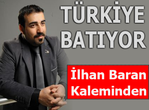 İlhan Baran Yazdı: Türkiye Batıyor..!