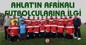Ahlat'ın Afrikalı futbolcularına yoğun ilgi