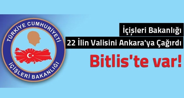 22 İlin Valisi Ankara'ya çağrıldı aralarında Bitlis'te var!