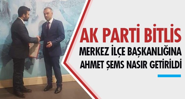 Ak Parti Bitlis Merkez İlçe Başkanlığına Ahmet Şems Nasır getirildi