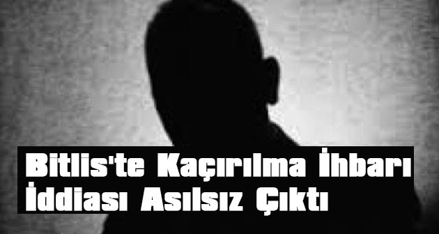 Bitlis'te kaçırılma ihbarı iddiası asılsız çıktı