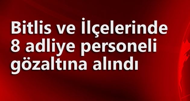 Bitlis ve İlçelerinde 8 adliye personeli gözaltına alındı