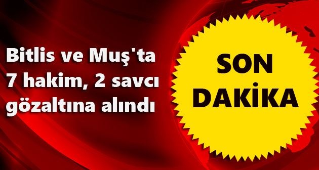 Bitlis ve Muş'ta 7 hakim, 2 savcı gözaltına alındı