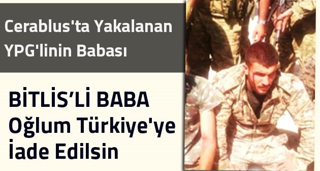 Cerablus'ta Yakalanan YPG'linin Babası: Oğlum Türkiye'ye İade Edilsin