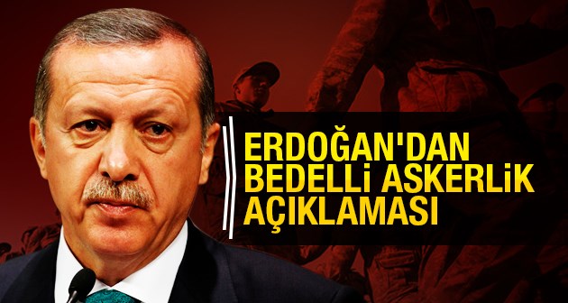 Cumhurbaşkanı Erdoğan’dan bedelli askerlik açıklaması