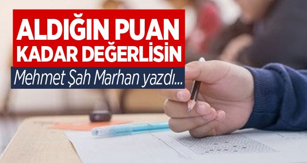 Mehmet Şah Marhan yazdı: Aldığın Puan Kadar Değerlisin!
