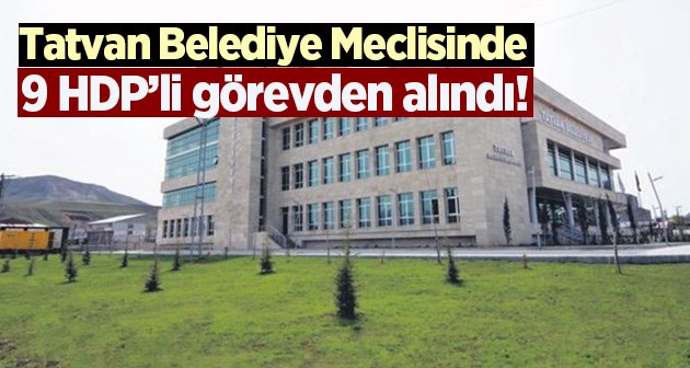 Tatvan belediye meclisinde 9 HDP’li görevden alındı!