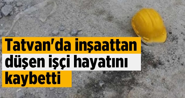 Tatvan'da inşaattan düşen işçi hayatını kaybetti