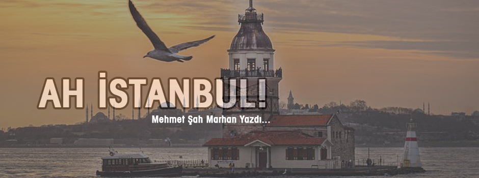 Mehmet Şah Marhan yazdı: Ah İstanbul!