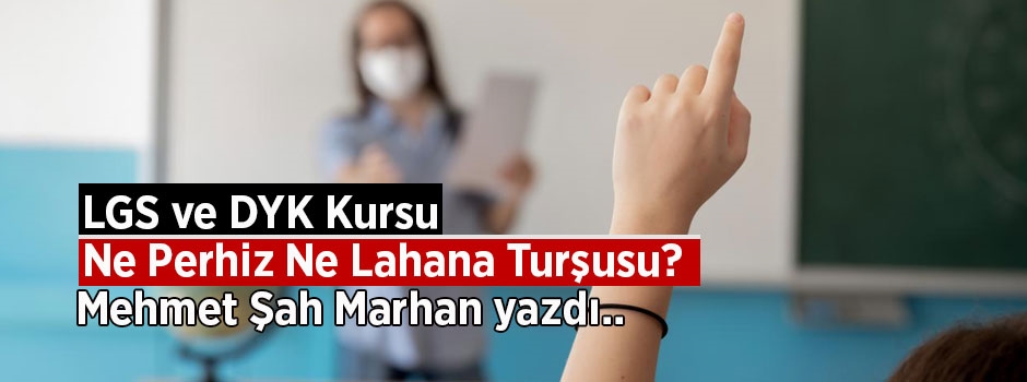 Mehmet Şah Marhan Yazdı: LGS ve DYK Kursu Ne Perhiz Ne Lahana Turşusu?