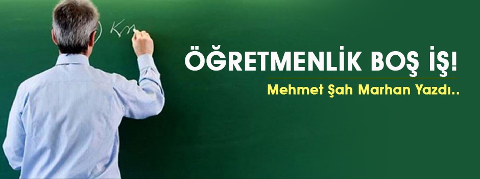 Mehmet Şah Marhan Yazdı: Öğretmenlik boş iş!